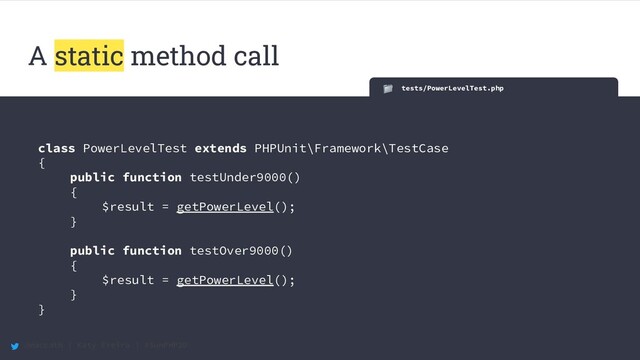 @maccath | Katy Ereira | #SunPHP20
tests/PowerLevelTest.php
class PowerLevelTest extends PHPUnit\Framework\TestCase
{
public function testUnder9000()
{
$result = getPowerLevel();
}
public function testOver9000()
{
$result = getPowerLevel();
}
}
A static method call
