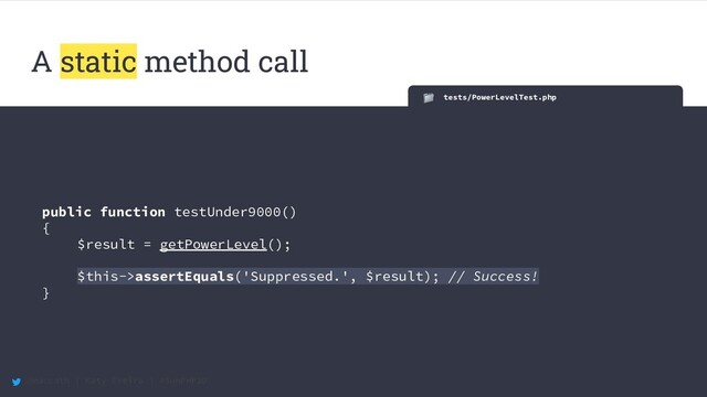 @maccath | Katy Ereira | #SunPHP20
tests/PowerLevelTest.php
public function testUnder9000()
{
$result = getPowerLevel();
$this->assertEquals('Suppressed.', $result); // Success!
}
A static method call

