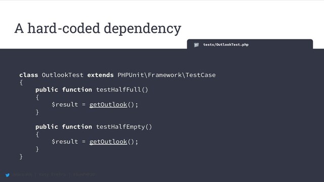 @maccath | Katy Ereira | #SunPHP20
tests/OutlookTest.php
class OutlookTest extends PHPUnit\Framework\TestCase
{
public function testHalfFull()
{
$result = getOutlook();
}
public function testHalfEmpty()
{
$result = getOutlook();
}
}
A hard-coded dependency
