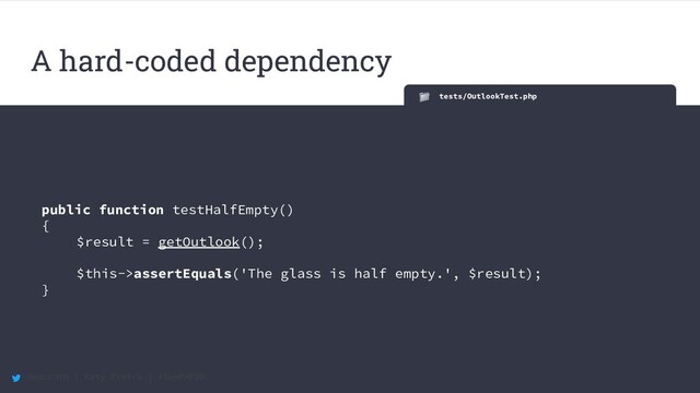 @maccath | Katy Ereira | #SunPHP20
tests/OutlookTest.php
public function testHalfEmpty()
{
$result = getOutlook();
$this->assertEquals('The glass is half empty.', $result);
}
A hard-coded dependency
