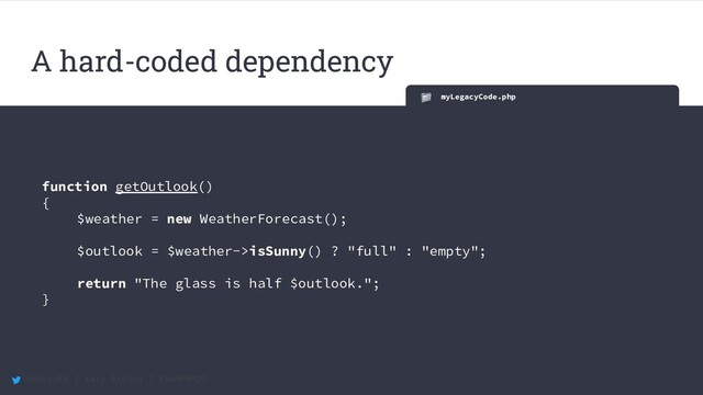 @maccath | Katy Ereira | #SunPHP20
myLegacyCode.php
function getOutlook()
{
$weather = new WeatherForecast();
$outlook = $weather->isSunny() ? "full" : "empty";
return "The glass is half $outlook.";
}
A hard-coded dependency
