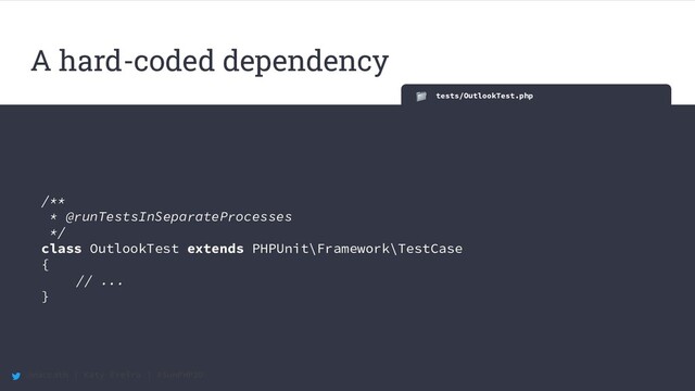 @maccath | Katy Ereira | #SunPHP20
tests/OutlookTest.php
/**
* @runTestsInSeparateProcesses
*/
class OutlookTest extends PHPUnit\Framework\TestCase
{
// ...
}
A hard-coded dependency
