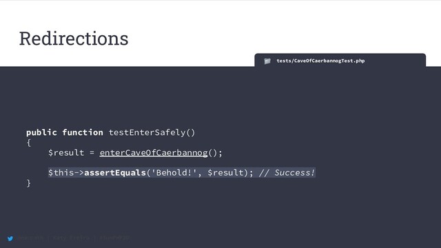 @maccath | Katy Ereira | #SunPHP20
tests/CaveOfCaerbannogTest.php
public function testEnterSafely()
{
$result = enterCaveOfCaerbannog();
$this->assertEquals('Behold!', $result); // Success!
}
Redirections
