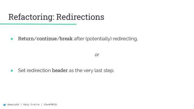 @maccath | Katy Ereira | #SunPHP20
Refactoring: Redirections
● Return/continue/break after (potentially) redirecting.
or
● Set redirection header as the very last step.

