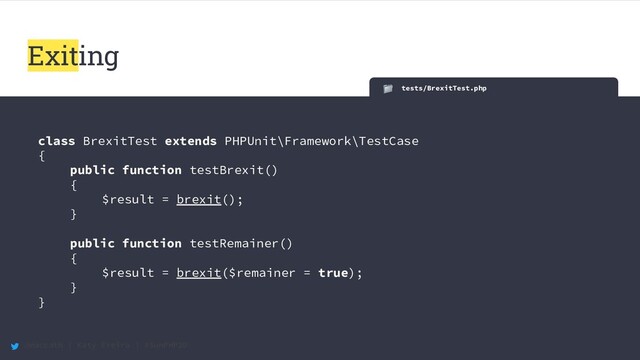 @maccath | Katy Ereira | #SunPHP20
tests/BrexitTest.php
class BrexitTest extends PHPUnit\Framework\TestCase
{
public function testBrexit()
{
$result = brexit();
}
public function testRemainer()
{
$result = brexit($remainer = true);
}
}
Exiting
