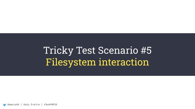 @maccath | Katy Ereira | #SunPHP20
Tricky Test Scenario #5
Filesystem interaction
