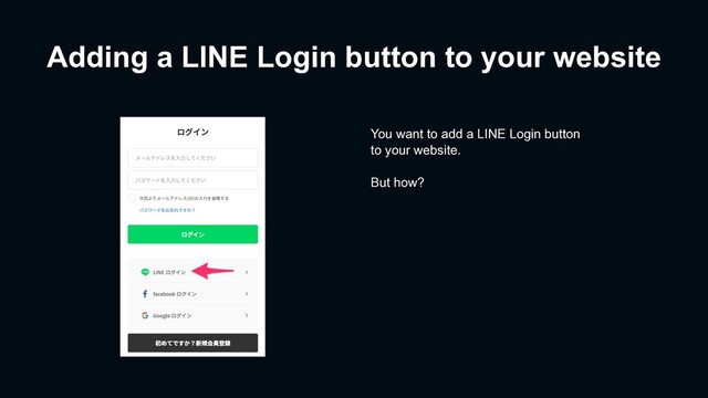 Adding a LINE Login button to your website
You want to add a LINE Login button
to your website.
But how?
