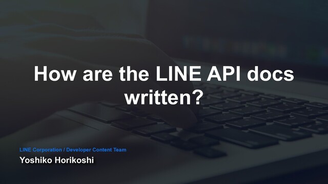 How are the LINE API docs
written?
Yoshiko Horikoshi
LINE Corporation / Developer Content Team
