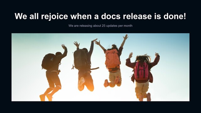 We all rejoice when a docs release is done!
We are releasing about 25 updates per month
