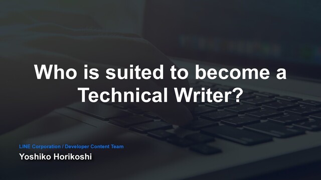 Who is suited to become a
Technical Writer?
Yoshiko Horikoshi
LINE Corporation / Developer Content Team
