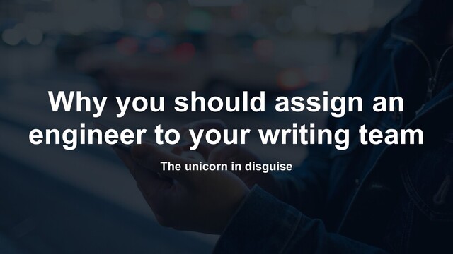 The unicorn in disguise
Why you should assign an
engineer to your writing team
