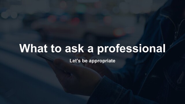What to ask a professional
Let’s be appropriate
