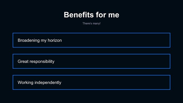 Benefits for me
There’s many!
Broadening my horizon
Working independently
Great responsibility
