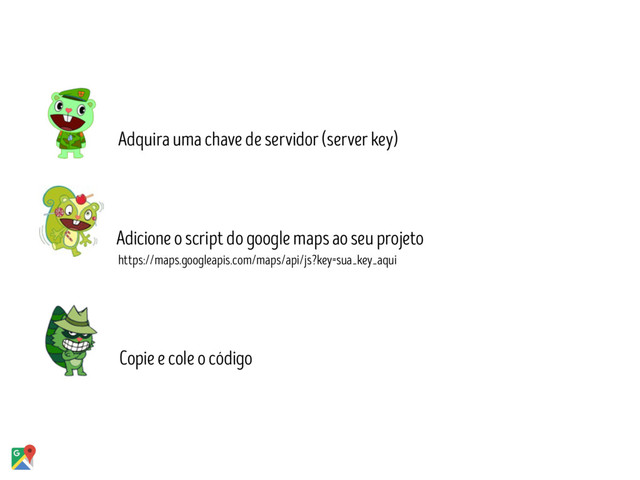 Copie e cole o código
Adquira uma chave de servidor (server key)
Adicione o script do google maps ao seu projeto
https://maps.googleapis.com/maps/api/js?key=sua_key_aqui
