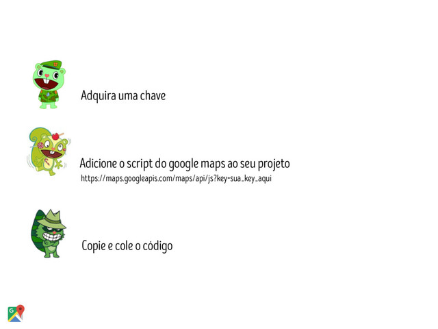 Copie e cole o código
Adquira uma chave
Adicione o script do google maps ao seu projeto
https://maps.googleapis.com/maps/api/js?key=sua_key_aqui
