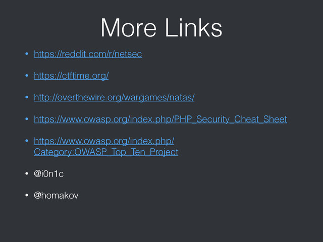 More Links
• https://reddit.com/r/netsec
• https://ctftime.org/
• http://overthewire.org/wargames/natas/
• https://www.owasp.org/index.php/PHP_Security_Cheat_Sheet
• https://www.owasp.org/index.php/
Category:OWASP_Top_Ten_Project
• @i0n1c
• @homakov
