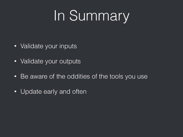 In Summary
• Validate your inputs
• Validate your outputs
• Be aware of the oddities of the tools you use
• Update early and often
