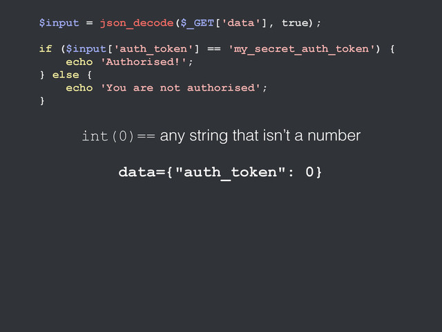 $input = json_decode($_GET['data'], true);
if ($input['auth_token'] == 'my_secret_auth_token') {
echo 'Authorised!';
} else {
echo 'You are not authorised';
}
int(0)== any string that isn’t a number
data={"auth_token": 0}

