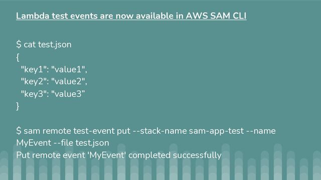 $ cat test.json
{
"key1": "value1",
"key2": "value2",
"key3": "value3”
}
$ sam remote test-event put --stack-name sam-app-test --name
MyEvent --file test.json
Put remote event 'MyEvent' completed successfully
Lambda test events are now available in AWS SAM CLI
