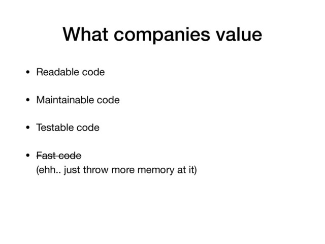 What companies value
• Readable code

• Maintainable code

• Testable code

• Fast code 
(ehh.. just throw more memory at it)
