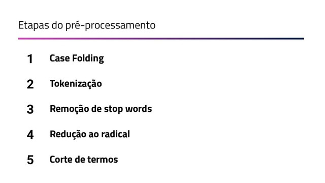 Etapas do pré-processamento
Case Folding
1
Tokenização
2
Remoção de stop words
3
Redução ao radical
4
Corte de termos
5
