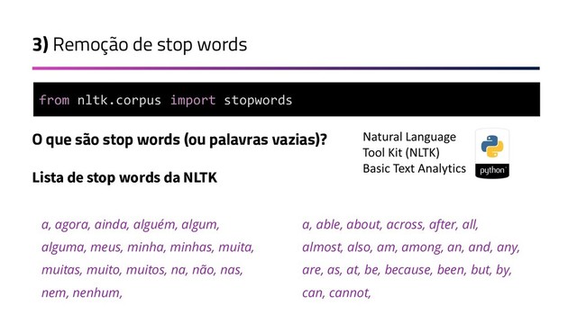 3) Remoção de stop words
O que são stop words (ou palavras vazias)?
Lista de stop words da NLTK
a, agora, ainda, alguém, algum,
alguma, meus, minha, minhas, muita,
muitas, muito, muitos, na, não, nas,
nem, nenhum,
a, able, about, across, after, all,
almost, also, am, among, an, and, any,
are, as, at, be, because, been, but, by,
can, cannot,
from nltk.corpus import stopwords
