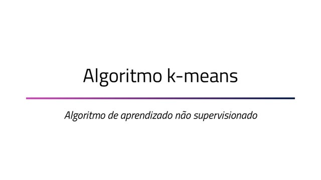 Algoritmo k-means
Algoritmo de aprendizado não supervisionado
