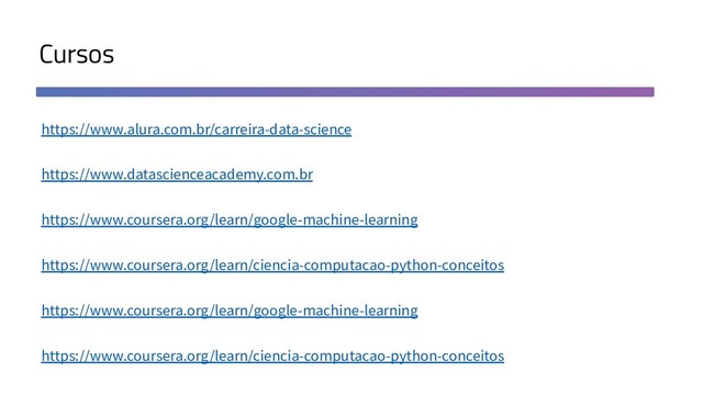 Cursos
https://www.alura.com.br/carreira-data-science
https://www.datascienceacademy.com.br
https://www.coursera.org/learn/google-machine-learning
https://www.coursera.org/learn/ciencia-computacao-python-conceitos
https://www.coursera.org/learn/google-machine-learning
https://www.coursera.org/learn/ciencia-computacao-python-conceitos
