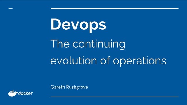 Devops
The continuing
evolution of operations
Gareth Rushgrove
