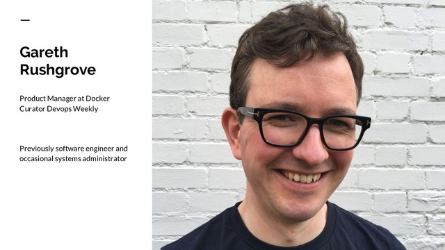 Gareth
Rushgrove
Product Manager at Docker
Curator Devops Weekly
Previously software engineer and
occasional systems administrator
