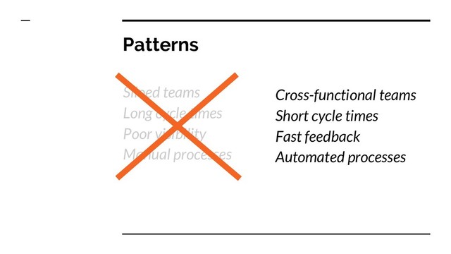 Patterns
Siloed teams
Long cycle times
Poor visibility
Manual processes
Cross-functional teams
Short cycle times
Fast feedback
Automated processes
