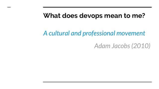 What does devops mean to me?
A cultural and professional movement
Adam Jacobs (2010)
