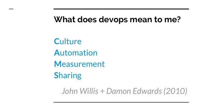 What does devops mean to me?
Culture
Automation
Measurement
Sharing
John Willis + Damon Edwards (2010)
