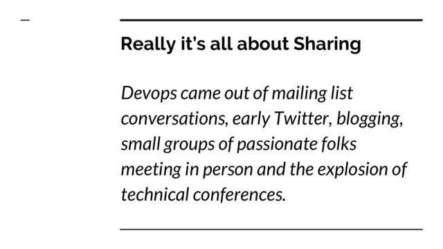 Really it’s all about Sharing
Devops came out of mailing list
conversations, early Twitter, blogging,
small groups of passionate folks
meeting in person and the explosion of
technical conferences.
