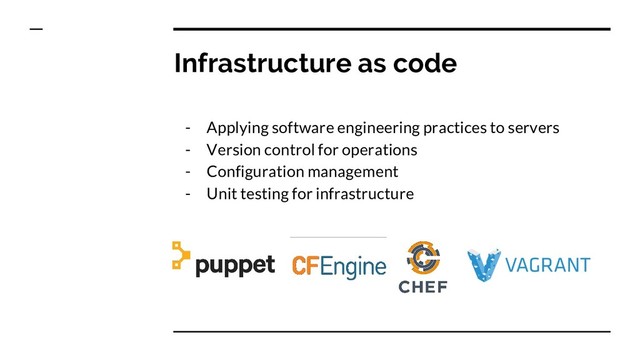 Infrastructure as code
- Applying software engineering practices to servers
- Version control for operations
- Configuration management
- Unit testing for infrastructure
