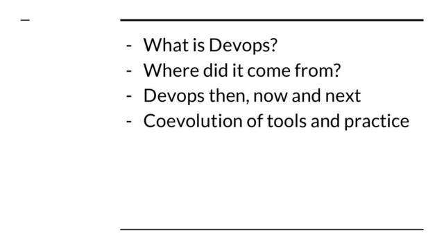 - What is Devops?
- Where did it come from?
- Devops then, now and next
- Coevolution of tools and practice

