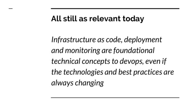 All still as relevant today
Infrastructure as code, deployment
and monitoring are foundational
technical concepts to devops, even if
the technologies and best practices are
always changing
