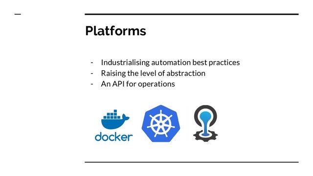 Platforms
- Industrialising automation best practices
- Raising the level of abstraction
- An API for operations
