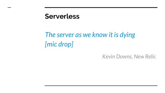 Serverless
The server as we know it is dying
[mic drop]
Kevin Downs, New Relic
