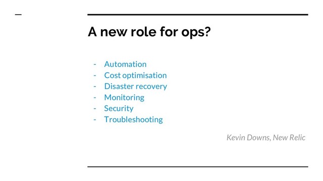 A new role for ops?
- Automation
- Cost optimisation
- Disaster recovery
- Monitoring
- Security
- Troubleshooting
Kevin Downs, New Relic
