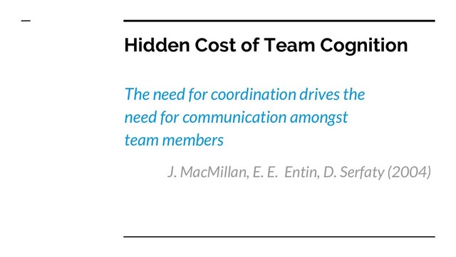 Hidden Cost of Team Cognition
The need for coordination drives the
need for communication amongst
team members
J. MacMillan, E. E. Entin, D. Serfaty (2004)
