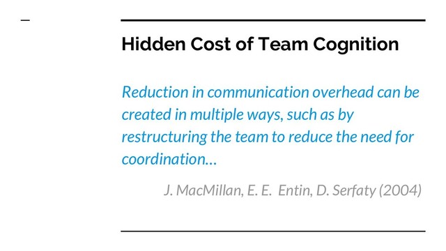 Hidden Cost of Team Cognition
Reduction in communication overhead can be
created in multiple ways, such as by
restructuring the team to reduce the need for
coordination…
J. MacMillan, E. E. Entin, D. Serfaty (2004)
