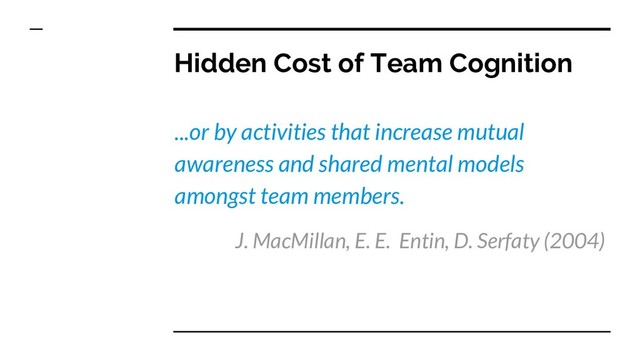 Hidden Cost of Team Cognition
...or by activities that increase mutual
awareness and shared mental models
amongst team members.
J. MacMillan, E. E. Entin, D. Serfaty (2004)
