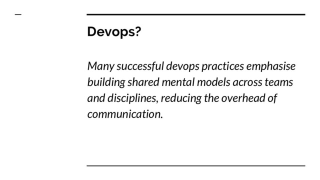 Devops?
Many successful devops practices emphasise
building shared mental models across teams
and disciplines, reducing the overhead of
communication.
