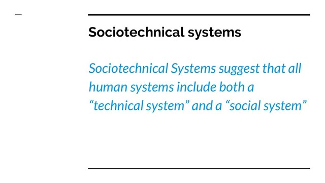 Sociotechnical systems
Sociotechnical Systems suggest that all
human systems include both a
“technical system” and a “social system”
