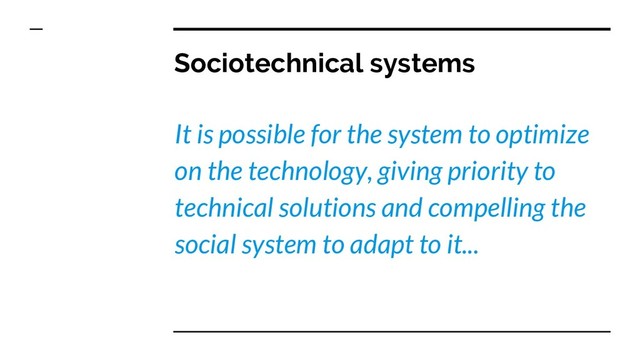 Sociotechnical systems
It is possible for the system to optimize
on the technology, giving priority to
technical solutions and compelling the
social system to adapt to it...
