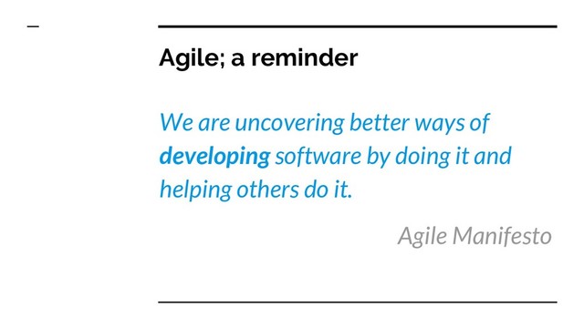 Agile; a reminder
We are uncovering better ways of
developing software by doing it and
helping others do it.
Agile Manifesto
