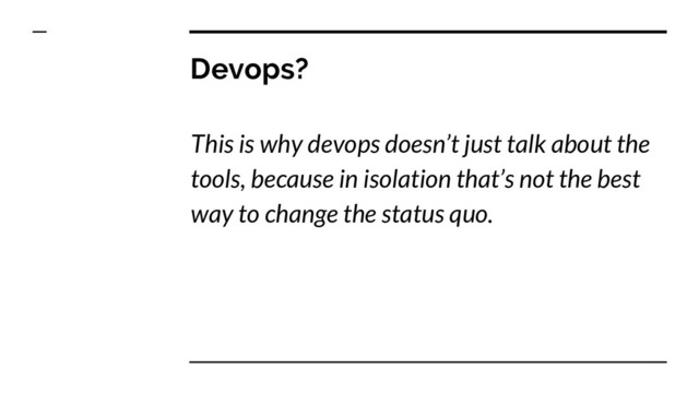 Devops?
This is why devops doesn’t just talk about the
tools, because in isolation that’s not the best
way to change the status quo.
