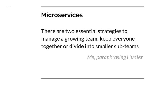 Microservices
There are two essential strategies to
manage a growing team: keep everyone
together or divide into smaller sub-teams
Me, paraphrasing Hunter

