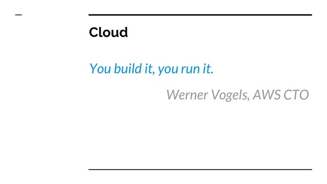 Cloud
You build it, you run it.
Werner Vogels, AWS CTO
